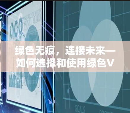 绿色无痕,连接未来—如何选择和使用绿色VPN 绿色无痕,连接未来—如何选择和使用绿色VPN