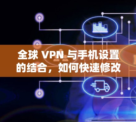 全球 VPN 与手机设置的结合，如何快速修改