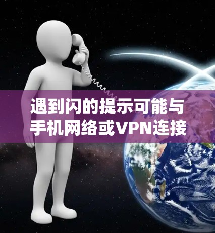 遇到闪的提示可能与手机网络或VPN连接有关。以下是一些可能的解决步骤