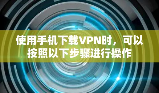 使用手机下载VPN时,可以按照以下步骤进行操作 使用手机下载VPN时,可以按照以下步骤进行操作