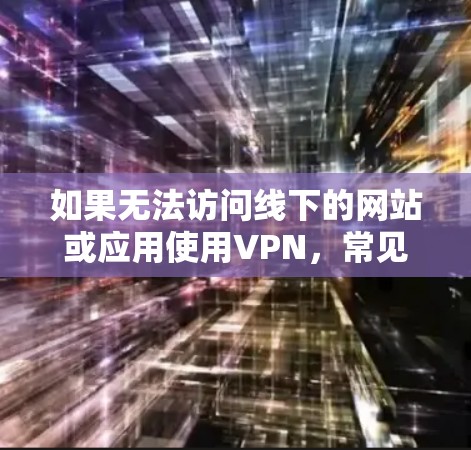 如果无法访问线下的网站或应用使用VPN,常见原因包括以下几点 如果无法访问线下的网站或应用使用VPN,常见原因包括以下几点