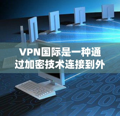 VPN国际是一种通过加密技术连接到外部网络的服务,旨在提供安全的网络访问。以下是对该概念的详细分析 VPN国际是一种通过加密技术连接到外部网络的服务,旨在提供安全的网络访问。以下是对该概念的详细分析
