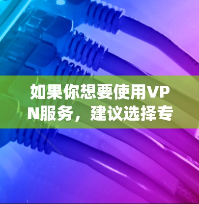 如果你想要使用VPN服务,建议选择专门的VPN平台,如VPN Everywhere或DeepC等,这些平台提供可靠的安全和可靠的网络环境,适合个人用户或企业用户 如果你想要使用VPN服务,建议选择专门的VPN平台,如VPN Everywhere或DeepC等,这些平台提供可靠的安全和可靠的网络环境,适合个人用户或企业用户