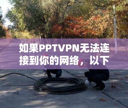 如果PPTVPN无法连接到你的网络，以下是一些可能的解决步骤
