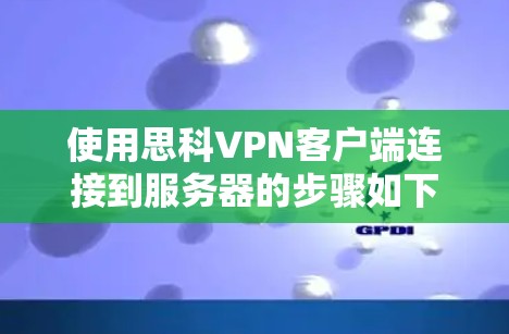 使用思科VPN客户端连接到服务器的步骤如下 使用思科VPN客户端连接到服务器的步骤如下