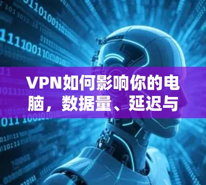 VPN如何影响你的电脑,数据量、延迟与安全性 VPN如何影响你的电脑,数据量、延迟与安全性