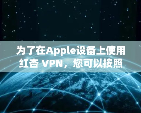 为了在Apple设备上使用红杏 VPN,您可以按照以下步骤进行操作 为了在Apple设备上使用红杏 VPN,您可以按照以下步骤进行操作