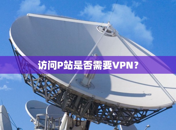 访问P站是否需要VPN? 访问P站是否需要VPN?