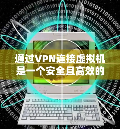 通过VPN连接虚拟机是一个安全且高效的网络配置过程。以下将分步骤说明如何通过VPN连接到虚拟局域网(VM)