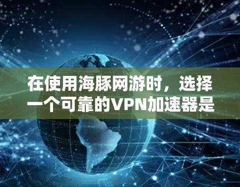 在使用海豚网游时，选择一个可靠的VPN加速器是非常重要的，以确保游戏体验的流畅和安全。以下是一些推荐的VPN加速器，适用于在海豚网游中的使用
