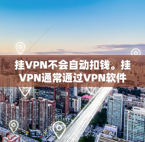 挂VPN不会自动扣钱。挂VPN通常通过VPN软件实现,但挂VPN本身没有收费。挂VPN后,用户可能会被要求支付一些费用,这些费用是用户选择购买VPN服务时所承担的。例如,挂VPN后可能会有以下费用 挂VPN不会自动扣钱。挂VPN通常通过VPN软件实现,但挂VPN本身没有收费。挂VPN后,用户可能会被要求支付一些费用,这些费用是用户选择购买VPN服务时所承担的。例如,挂VPN后可能会有以下费用