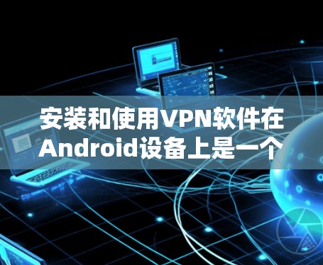 安装和使用VPN软件在Android设备上是一个安全且实用的选择，可以保护你的数据和隐私。以下是一个详细的指南，帮助你轻松安装和使用这些软件