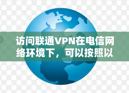 访问联通VPN在电信网络环境下,可以按照以下步骤进行