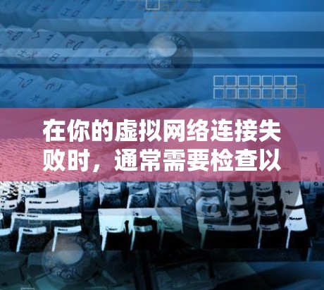 在你的虚拟网络连接失败时,通常需要检查以下步骤来解决问题
