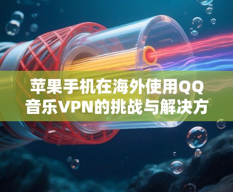 苹果手机在海外使用QQ音乐VPN的挑战与解决方案 苹果手机在海外使用QQ音乐VPN的挑战与解决方案