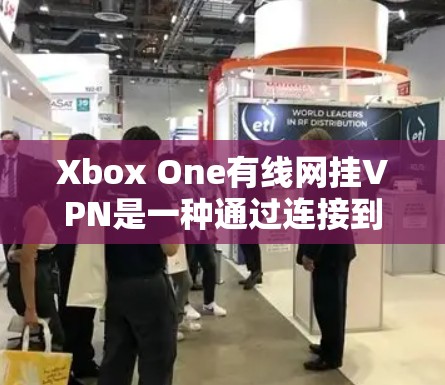 Xbox One有线网挂VPN是一种通过连接到外部网络来远程访问Xbox One有线设备的技术。以下是详细的步骤和信息