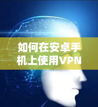 如何在安卓手机上使用VPN?详细步骤与技巧推荐