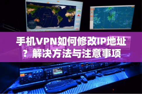 手机VPN如何修改IP地址?解决方法与注意事项