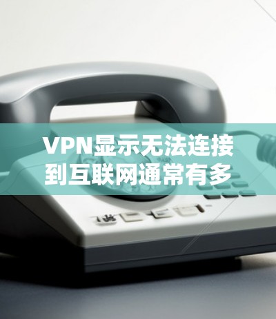 VPN显示无法连接到互联网通常有多个可能的原因,以下是一些可能的原因和解决方法