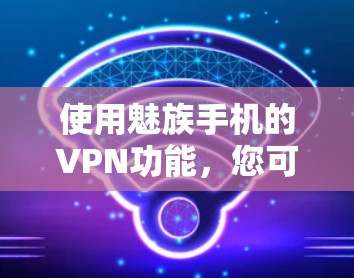 使用魅族手机的VPN功能,您可以按照以下步骤操作 使用魅族手机的VPN功能,您可以按照以下步骤操作