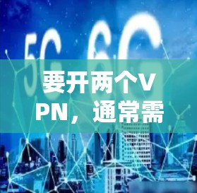 要开两个VPN,通常需要安装两个不同的VPN软件,或者通过其他方法将两个账号设置在同一个VPN中。以下是一些基本的步骤,假设你已经有一个VPN账号,现在想设置另一个