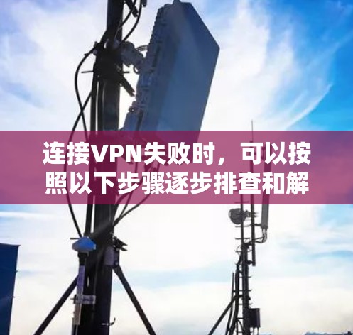 连接VPN失败时,可以按照以下步骤逐步排查和解决问题