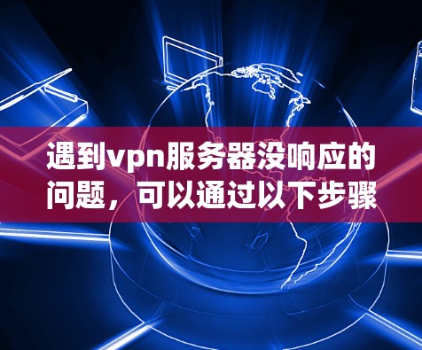 遇到vpn服务器没响应的问题，可以通过以下步骤进行排查和解决