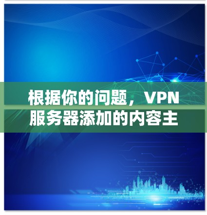 根据你的问题，VPN服务器添加的内容主要包括以下几个方面