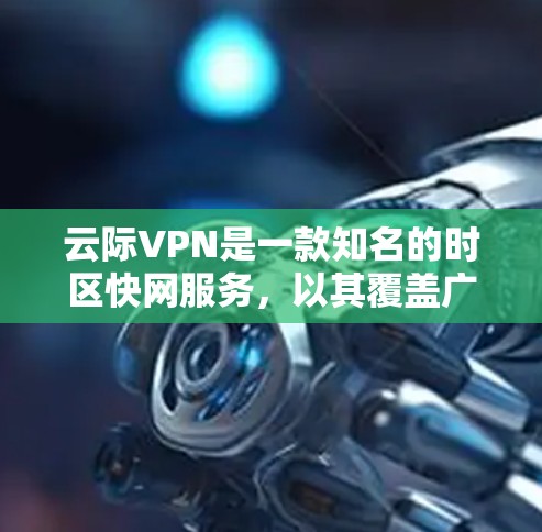 云际VPN是一款知名的时区快网服务，以其覆盖广、时区快、价格合理等优点而闻名。如果你在使用云际VPN时遇到了问题，或者不确定是否适合你的使用场景，可以考虑以下几点