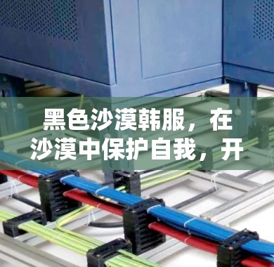 黑色沙漠韩服,在沙漠中保护自我,开启高效出行的新范式 黑色沙漠韩服,在沙漠中保护自我,开启高效出行的新范式