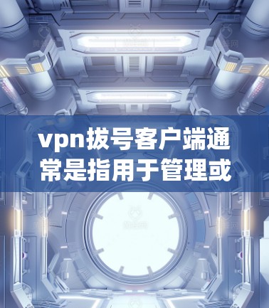 vpn拔号客户端通常是指用于管理或限制某个VPN(如VPN公司、协议或软件)客户端的工具。这些客户端可能用于设置防火墙、限制用户访问、管理用户或设备等 vpn拔号客户端通常是指用于管理或限制某个VPN(如VPN公司、协议或软件)客户端的工具。这些客户端可能用于设置防火墙、限制用户访问、管理用户或设备等