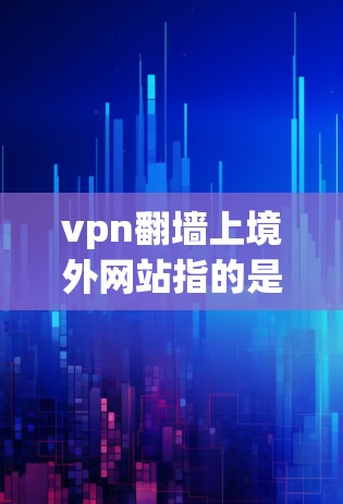 vpn翻墙上境外网站指的是在国际网络中使用VPN技术连接到境外的网站。这种做法在全球范围内存在一些法律和政策限制，以及技术上的挑战。以下是对此问题的详细分析