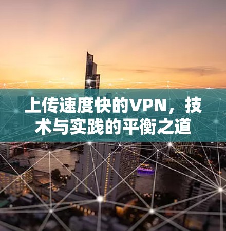 上传速度快的VPN,技术与实践的平衡之道 上传速度快的VPN,技术与实践的平衡之道