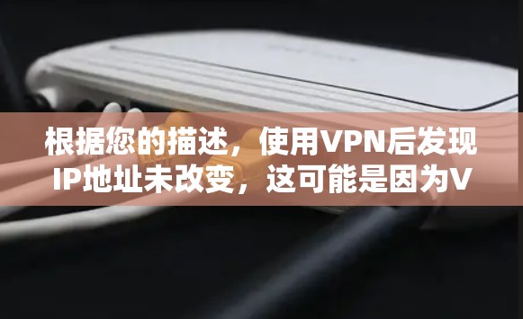 根据您的描述,使用VPN后发现IP地址未改变,这可能是因为VPN采用的是基于SSL/TLS加密协议,这些协议不会直接改变IP地址。以下是一些可能的原因和解决方案 根据您的描述,使用VPN后发现IP地址未改变,这可能是因为VPN采用的是基于SSL/TLS加密协议,这些协议不会直接改变IP地址。以下是一些可能的原因和解决方案