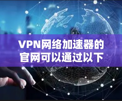 VPN网络加速器的官网可以通过以下步骤找到 VPN网络加速器的官网可以通过以下步骤找到