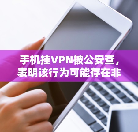 手机挂VPN被公安查，表明该行为可能存在非法目的，构成犯罪。以下是详细的分析