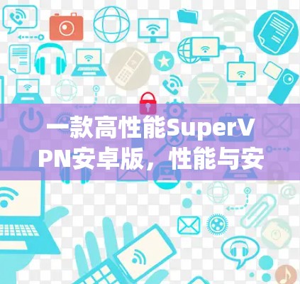 一款高性能SuperVPN安卓版,性能与安全的完美结合 一款高性能SuperVPN安卓版,性能与安全的完美结合