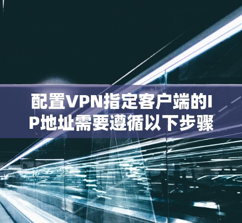 配置VPN指定客户端的IP地址需要遵循以下步骤