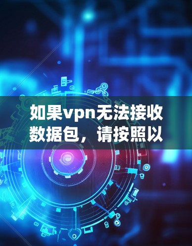 如果vpn无法接收数据包，请按照以下步骤进行检查和解决问题