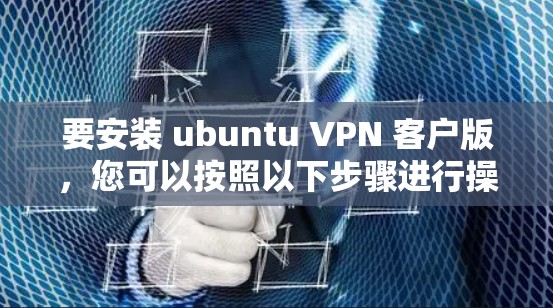 要安装 ubuntu VPN 客户版，您可以按照以下步骤进行操作