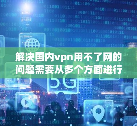 解决国内vpn用不了网的问题需要从多个方面进行排查和配置，确保用户能够正确使用VPN连接到正常互联网。以下是一些可能的解决步骤