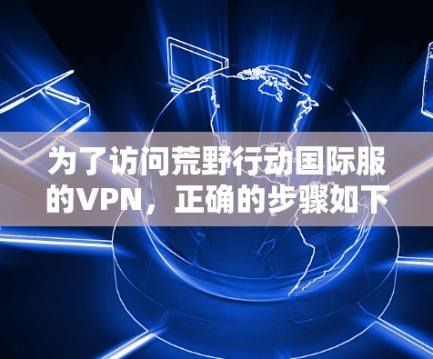 为了访问荒野行动国际服的VPN,正确的步骤如下 为了访问荒野行动国际服的VPN,正确的步骤如下