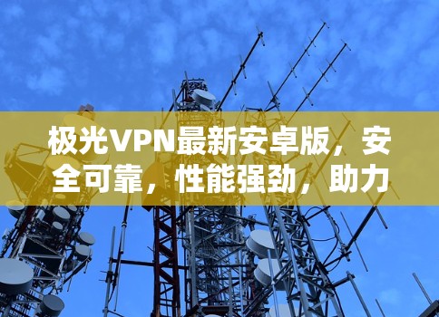 极光VPN最新安卓版,安全可靠,性能强劲,助力通信需求 极光VPN最新安卓版,安全可靠,性能强劲,助力通信需求