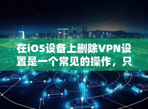 在iOS设备上删除VPN设置是一个常见的操作,只要您熟悉了具体的步骤,就可以轻松完成。以下是一个详细的步骤指南,适用于大多数常见的iOS VPN 广告网站 在iOS设备上删除VPN设置是一个常见的操作,只要您熟悉了具体的步骤,就可以轻松完成。以下是一个详细的步骤指南,适用于大多数常见的iOS VPN 广告网站
