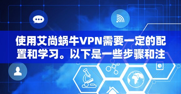 使用艾尚蜗牛VPN需要一定的配置和学习。以下是一些步骤和注意事项,帮助你更有效地使用艾尚蜗牛VPN 使用艾尚蜗牛VPN需要一定的配置和学习。以下是一些步骤和注意事项,帮助你更有效地使用艾尚蜗牛VPN