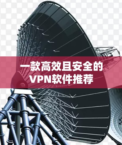 一款高效且安全的VPN软件推荐 一款高效且安全的VPN软件推荐