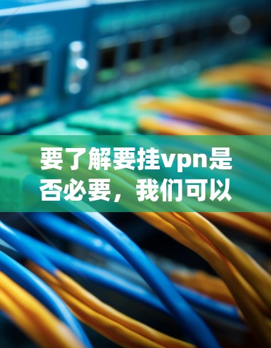 要了解要挂vpn是否必要，我们可以从军事防御的角度来分析。挂vpn，即挂护工事，是军事防御的重要手段，用于保护军队的安全。以下是挂vpn在军事中的作用和重要性