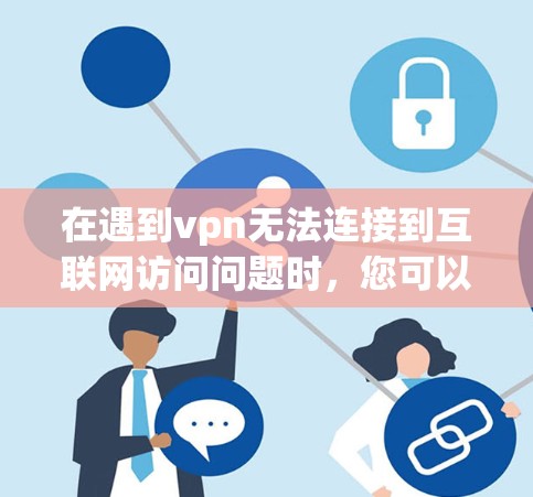 在遇到vpn无法连接到互联网访问问题时,您可以按照以下步骤一步步排查和解决问题 在遇到vpn无法连接到互联网访问问题时,您可以按照以下步骤一步步排查和解决问题