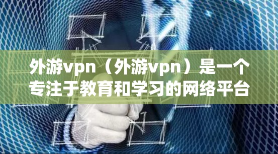 外游vpn(外游vpn)是一个专注于教育和学习的网络平台,提供多种在线学习工具和资源,旨在帮助用户提升学习效率。以下是对外游vpn的详细介绍 外游vpn(外游vpn)是一个专注于教育和学习的网络平台,提供多种在线学习工具和资源,旨在帮助用户提升学习效率。以下是对外游vpn的详细介绍