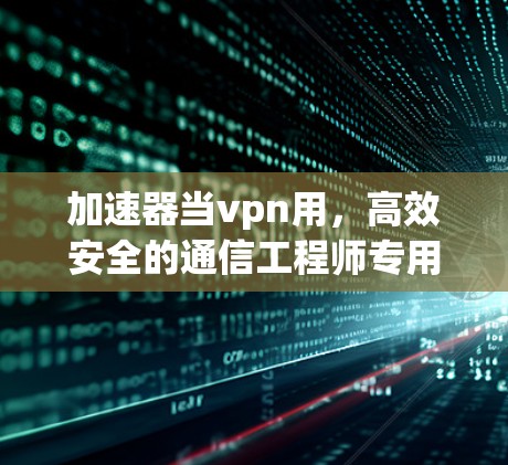 加速器当vpn用,高效安全的通信工程师专用VPN解决方案 加速器当vpn用,高效安全的通信工程师专用VPN解决方案
